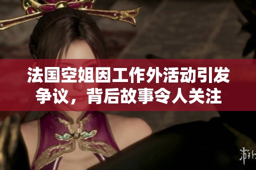 法國空姐因工作外活動(dòng)引發(fā)爭議，背后故事令人關(guān)注