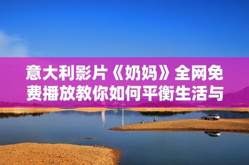 意大利影片《奶媽》全網(wǎng)免費(fèi)播放教你如何平衡生活與工作
