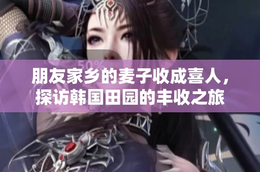 朋友家鄉(xiāng)的麥子收成喜人，探訪韓國(guó)田園的豐收之旅