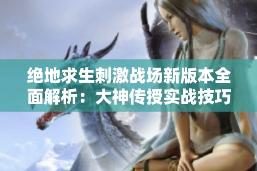 絕地求生刺激戰(zhàn)場新版本全面解析：大神傳授實戰(zhàn)技巧與策略分享