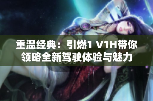 重溫經(jīng)典：引燃1 V1H帶你領(lǐng)略全新駕駛體驗與魅力