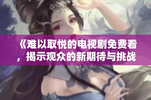 《難以取悅的電視劇免費(fèi)看，揭示觀眾的新期待與挑戰(zhàn)》