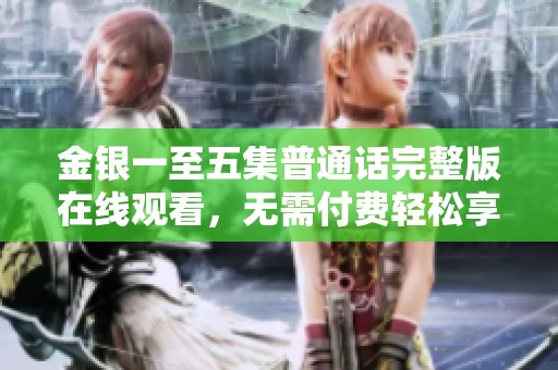 金銀一至五集普通話完整版在線觀看，無需付費(fèi)輕松享受精彩內(nèi)容