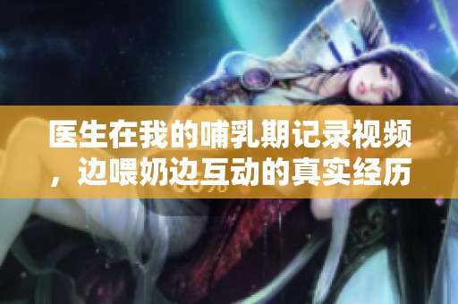 醫(yī)生在我的哺乳期記錄視頻，邊喂奶邊互動的真實經(jīng)歷分享