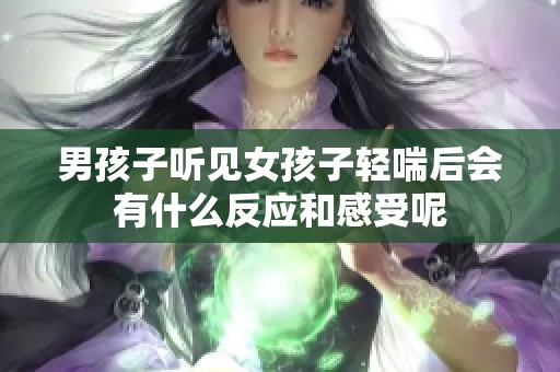 男孩子聽見女孩子輕喘后會有什么反應(yīng)和感受呢