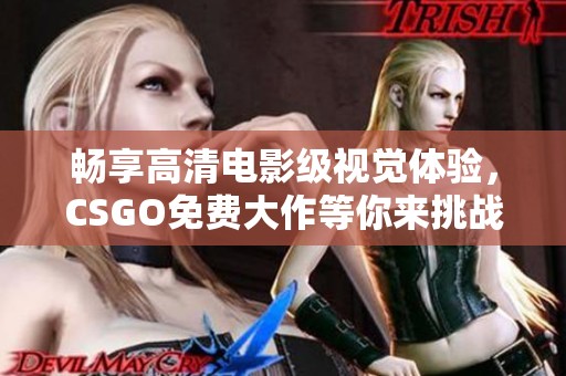 暢享高清電影級視覺體驗，CSGO免費大作等你來挑戰(zhàn)