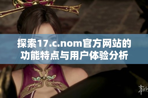 探索17.c.nom官方網(wǎng)站的功能特點(diǎn)與用戶體驗(yàn)分析