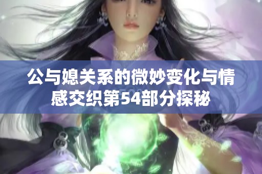 公與媳關(guān)系的微妙變化與情感交織第54部分探秘