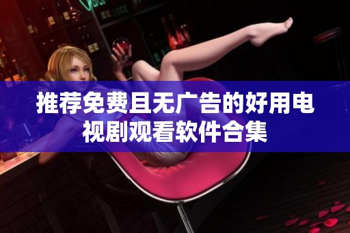 推薦免費(fèi)且無(wú)廣告的好用電視劇觀(guān)看軟件合集