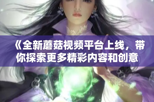 《全新蘑菇視頻平臺上線，帶你探索更多精彩內(nèi)容和創(chuàng)意視頻》