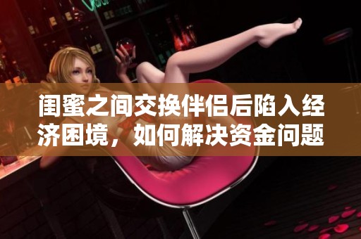 閨蜜之間交換伴侶后陷入經(jīng)濟困境，如何解決資金問題？