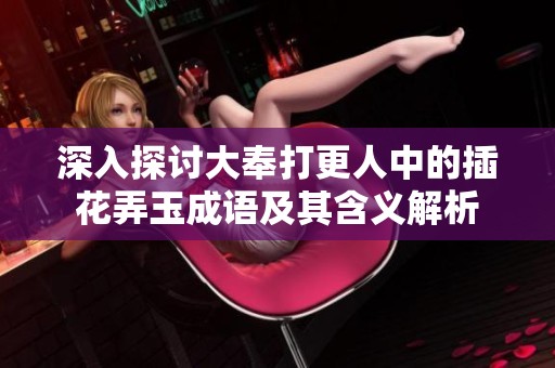 深入探討大奉打更人中的插花弄玉成語及其含義解析