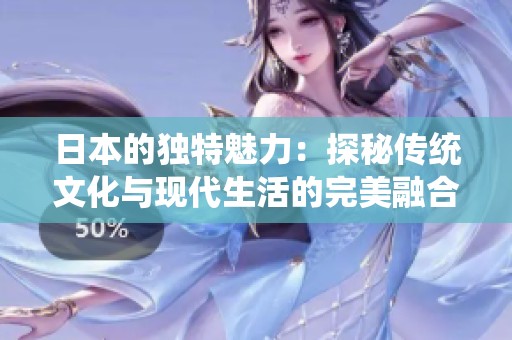 日本的獨(dú)特魅力：探秘傳統(tǒng)文化與現(xiàn)代生活的完美融合