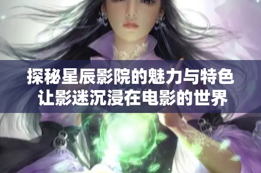 探秘星辰影院的魅力與特色 讓影迷沉浸在電影的世界中