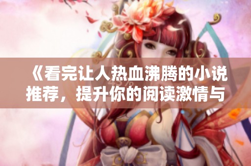 《看完讓人熱血沸騰的小說推薦，提升你的閱讀激情與感受》