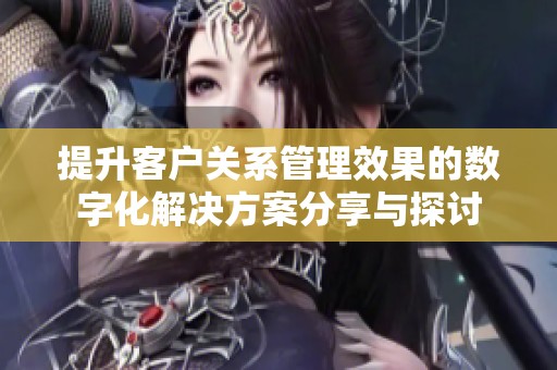 提升客戶關(guān)系管理效果的數(shù)字化解決方案分享與探討