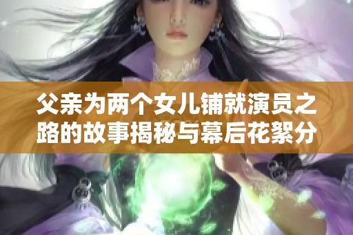 父親為兩個(gè)女兒鋪就演員之路的故事揭秘與幕后花絮分享