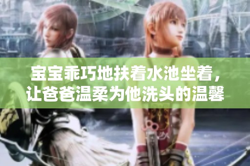 寶寶乖巧地扶著水池坐著，讓爸爸溫柔為他洗頭的溫馨瞬間