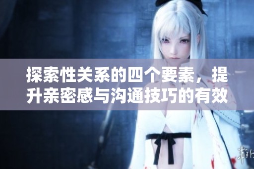 探索性關(guān)系的四個(gè)要素，提升親密感與溝通技巧的有效方法