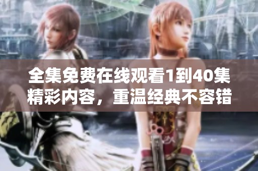 全集免費在線觀看1到40集精彩內(nèi)容，重溫經(jīng)典不容錯過