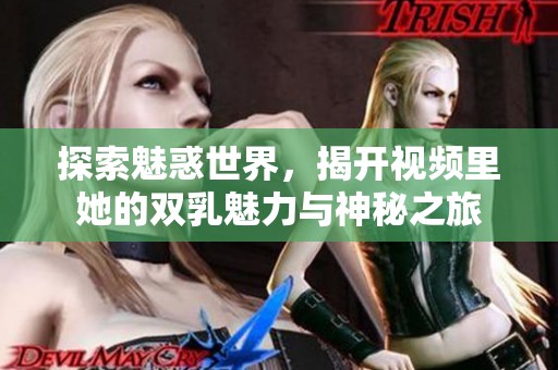 探索魅惑世界，揭開視頻里她的雙乳魅力與神秘之旅