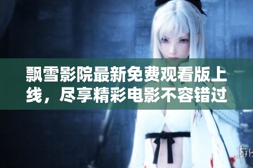 飄雪影院最新免費(fèi)觀看版上線，盡享精彩電影不容錯(cuò)過