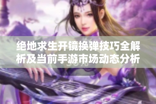 絕地求生開鏡換彈技巧全解析及當(dāng)前手游市場動態(tài)分析