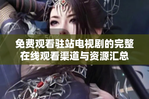 免費(fèi)觀看駐站電視劇的完整在線觀看渠道與資源匯總