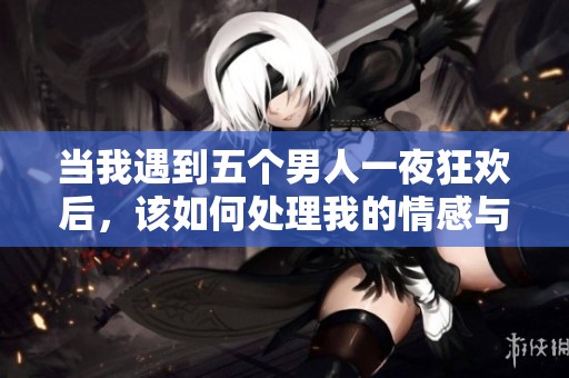當(dāng)我遇到五個(gè)男人一夜狂歡后，該如何處理我的情感與困惑呢