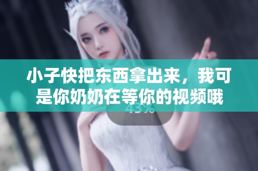 小子快把東西拿出來(lái)，我可是你奶奶在等你的視頻哦