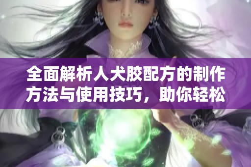 全面解析人犬膠配方的制作方法與使用技巧，助你輕松掌握秘訣