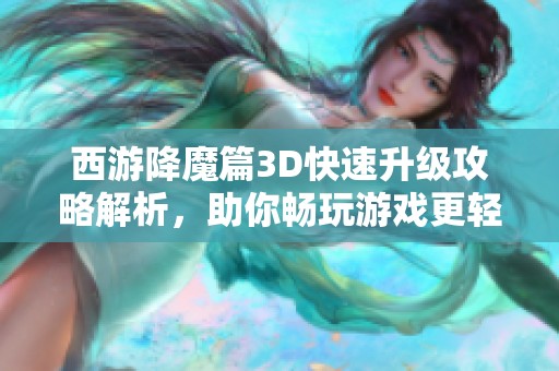 西游降魔篇3D快速升級攻略解析，助你暢玩游戲更輕松