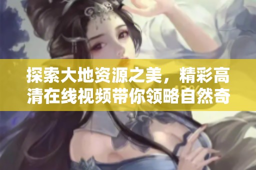 探索大地資源之美，精彩高清在線視頻帶你領(lǐng)略自然奇觀