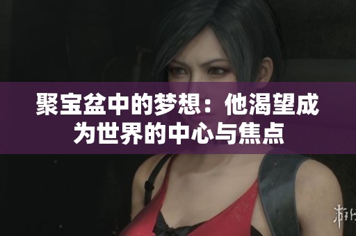 聚寶盆中的夢(mèng)想：他渴望成為世界的中心與焦點(diǎn)