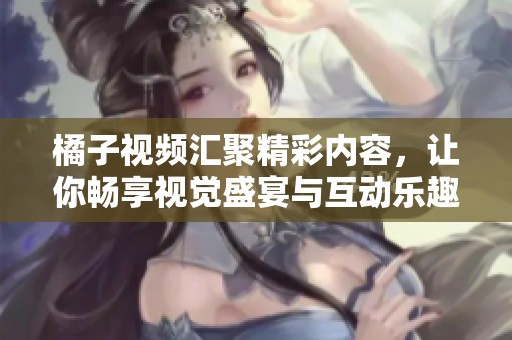 橘子視頻匯聚精彩內(nèi)容,讓你暢享視覺盛宴與互動(dòng)樂趣 橘子視頻匯聚精彩內(nèi)容,讓你暢享視覺盛宴與互動(dòng)樂趣