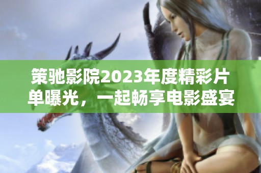 策馳影院2023年度精彩片單曝光，一起暢享電影盛宴吧！