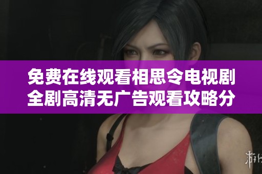 免費在線觀看相思令電視劇全劇高清無廣告觀看攻略分享
