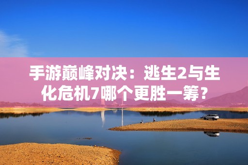 手游巔峰對(duì)決：逃生2與生化危機(jī)7哪個(gè)更勝一籌？