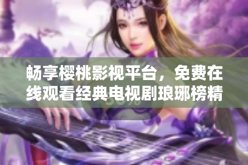 暢享櫻桃影視平臺，免費在線觀看經(jīng)典電視劇瑯琊榜精彩劇情全解析