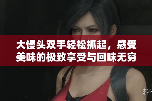 大饅頭雙手輕松抓起，感受美味的極致享受與回味無窮
