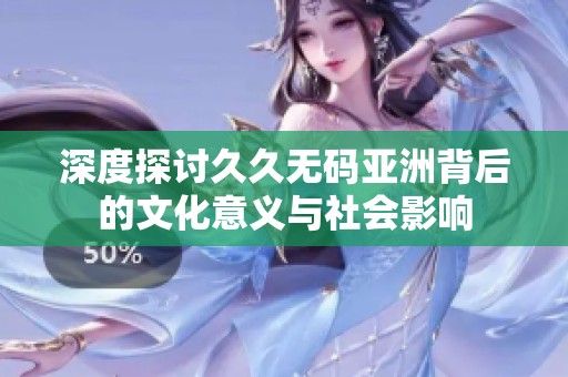 深度探討久久無碼亞洲背后的文化意義與社會(huì)影響