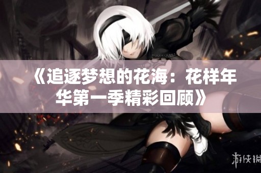 《追逐夢想的花海：花樣年華第一季精彩回顧》