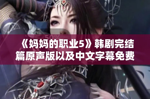 《媽媽的職業(yè)5》韓劇完結(jié)篇原聲版以及中文字幕免費(fèi)獲取方法解析