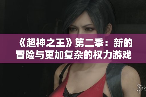 《超神之王》第二季:新的冒險與更加復雜的權(quán)力游戲等你來探索 《超神之王》第二季:新的冒險與更加復雜的權(quán)力游戲等你來探索