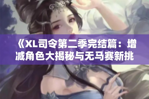 《XL司令第二季完結(jié)篇：增減角色大揭秘與無(wú)馬賽新挑戰(zhàn)》