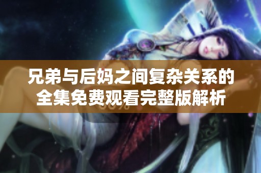 兄弟與后媽之間復(fù)雜關(guān)系的全集免費(fèi)觀看完整版解析 兄弟與后媽之間復(fù)雜關(guān)系的全集免費(fèi)觀看完整版解析