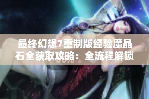 最終幻想7重制版經驗魔晶石全獲取攻略：全流程解鎖方法詳解