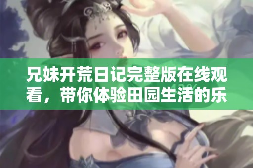 兄妹開荒日記完整版在線觀看，帶你體驗田園生活的樂趣與挑戰(zhàn)