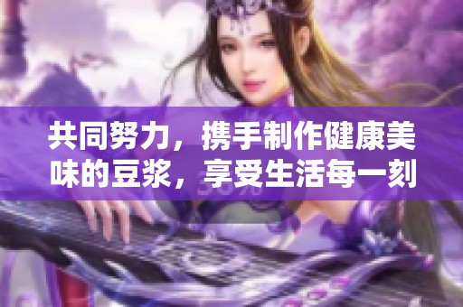 共同努力，攜手制作健康美味的豆?jié){，享受生活每一刻