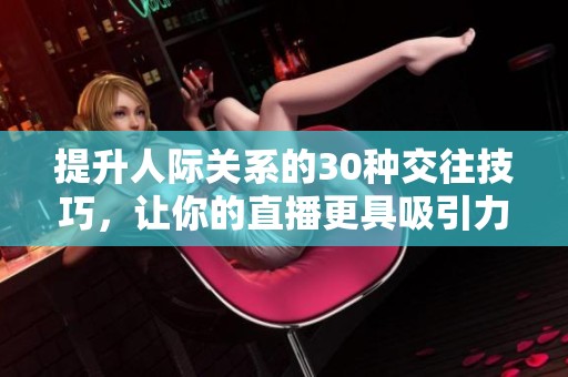 提升人際關(guān)系的30種交往技巧，讓你的直播更具吸引力與互動性